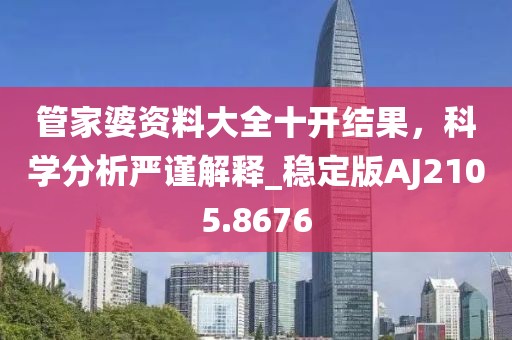 管家婆资料大全十开结果，科学分析严谨解释_稳定版AJ2105.8676