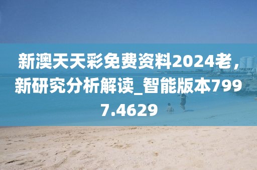新澳天天彩免费资料2024老，新研究分析解读_智能版本7997.4629