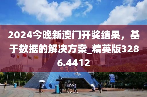 2024今晚新澳门开奖结果，基于数据的解决方案_精英版3286.4412