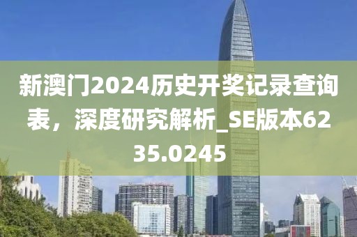 新澳门2024历史开奖记录查询表，深度研究解析_SE版本6235.0245