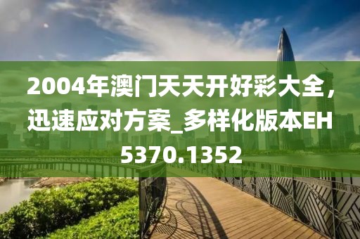 2004年澳门天天开好彩大全，迅速应对方案_多样化版本EH5370.1352