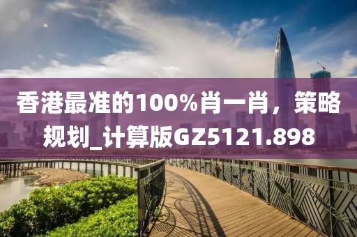 香港最准的100%肖一肖，策略规划_计算版GZ5121.898
