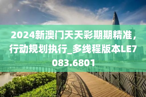 2024新澳门天天彩期期精准，行动规划执行_多线程版本LE7083.6801