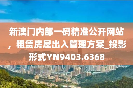 新澳门内部一码精准公开网站，租赁房屋出入管理方案_投影形式YN9403.6368