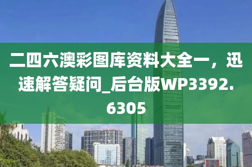 二四六澳彩图库资料大全一，迅速解答疑问_后台版WP3392.6305