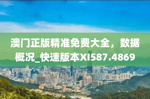 澳门正版精准免费大全，数据概况_快速版本XI587.4869