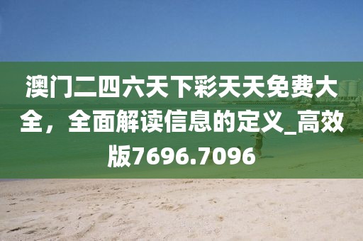 澳门二四六天下彩天天免费大全，全面解读信息的定义_高效版7696.7096