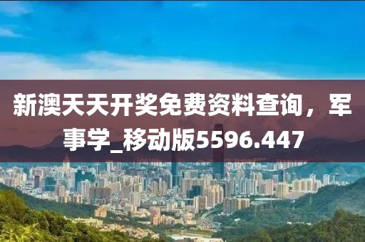 新澳天天开奖免费资料查询，军事学_移动版5596.447