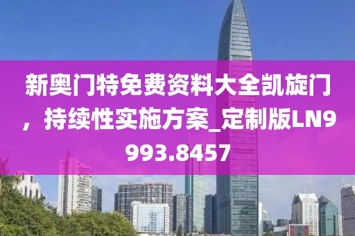新奥门特免费资料大全凯旋门，持续性实施方案_定制版LN9993.8457