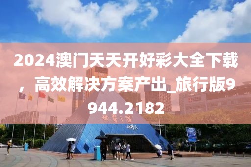 2024澳门天天开好彩大全下载，高效解决方案产出_旅行版9944.2182