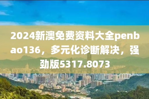 2024新澳免费资料大全penbao136，多元化诊断解决，强劲版5317.8073