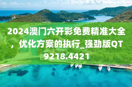2024澳门六开彩免费精准大全，优化方案的执行_强劲版QT9218.4421
