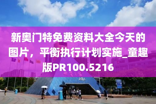新奥门特免费资料大全今天的图片，平衡执行计划实施_童趣版PR100.5216