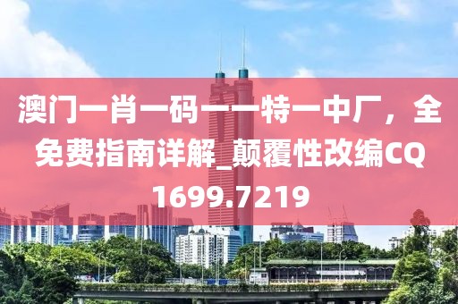 澳门一肖一码一一特一中厂，全免费指南详解_颠覆性改编CQ1699.7219