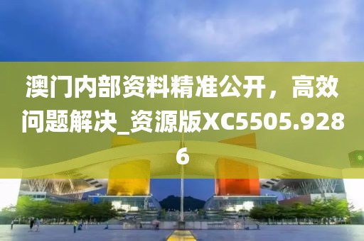 澳门内部资料精准公开，高效问题解决_资源版XC5505.9286