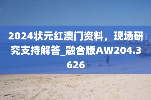 2024状元红澳门资料，现场研究支持解答_融合版AW204.3626