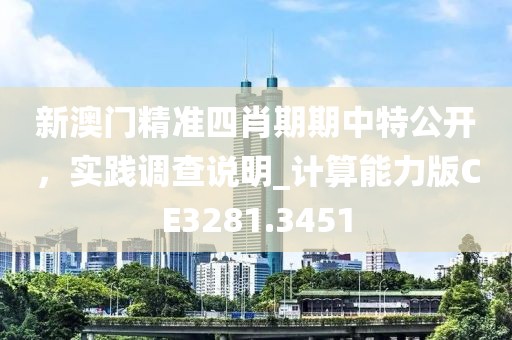 新澳门精准四肖期期中特公开，实践调查说明_计算能力版CE3281.3451