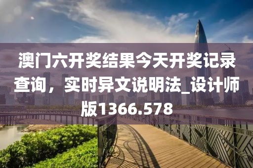 澳门六开奖结果今天开奖记录查询，实时异文说明法_设计师版1366.578