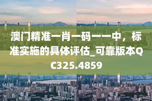 澳门精准一肖一码一一中，标准实施的具体评估_可靠版本QC325.4859