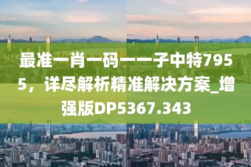 最准一肖一码一一子中特7955，详尽解析精准解决方案_增强版DP5367.343