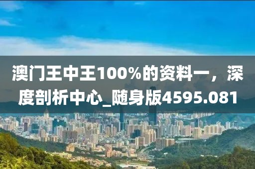 澳门王中王100%的资料一，深度剖析中心_随身版4595.081