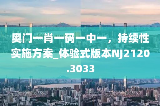 奥门一肖一码一中一，持续性实施方案_体验式版本NJ2120.3033