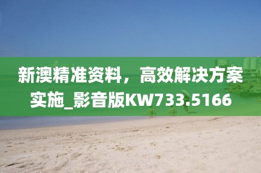 新澳精准资料，高效解决方案实施_影音版KW733.5166