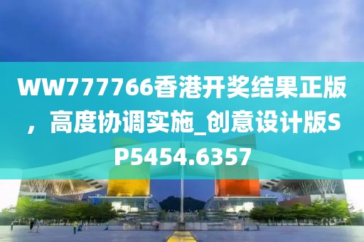 WW777766香港开奖结果正版，高度协调实施_创意设计版SP5454.6357