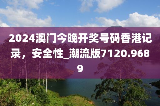 2024澳门今晚开奖号码香港记录，安全性_潮流版7120.9689