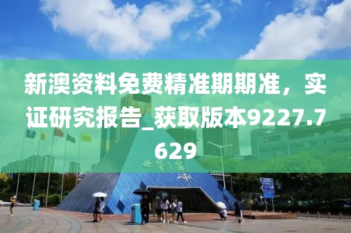 新澳资料免费精准期期准，实证研究报告_获取版本9227.7629