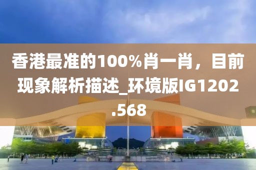 香港最准的100%肖一肖，目前现象解析描述_环境版IG1202.568