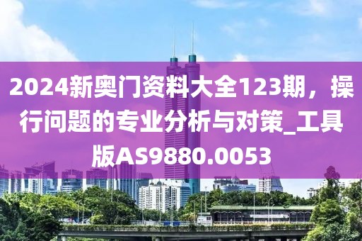 2024新奥门资料大全123期，操行问题的专业分析与对策_工具版AS9880.0053