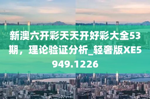 新澳六开彩天天开好彩大全53期，理论验证分析_轻奢版XE5949.1226