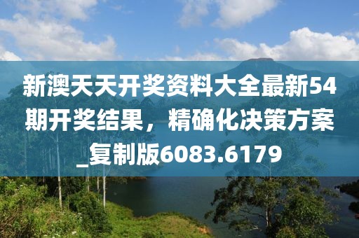 新澳天天开奖资料大全最新54期开奖结果，精确化决策方案_复制版6083.6179