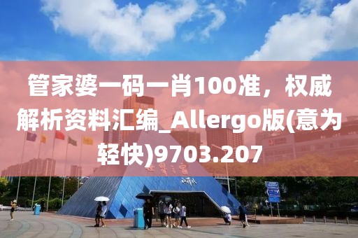 管家婆一码一肖100准，权威解析资料汇编_Allergo版(意为轻快)9703.207