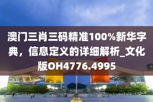 澳门三肖三码精准100%新华字典，信息定义的详细解析_文化版OH4776.4995