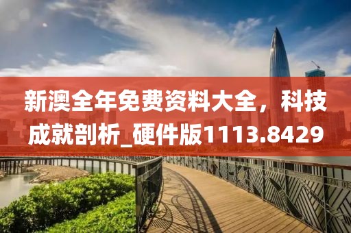 新澳全年免费资料大全，科技成就剖析_硬件版1113.8429