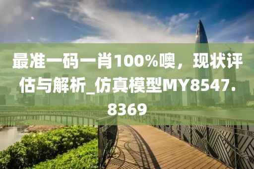 最准一码一肖100%噢，现状评估与解析_仿真模型MY8547.8369