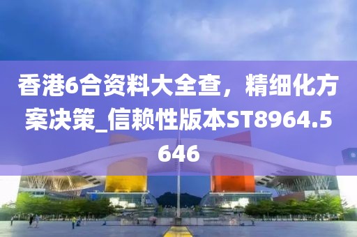 香港6合资料大全查，精细化方案决策_信赖性版本ST8964.5646