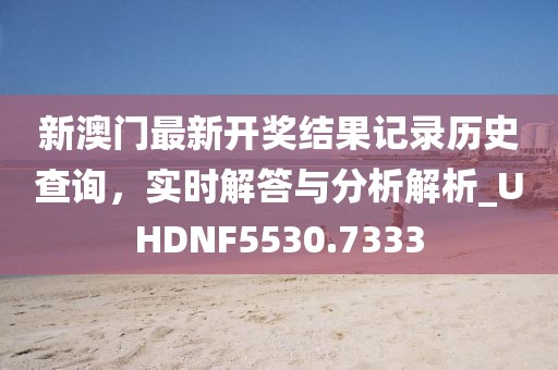 新澳门最新开奖结果记录历史查询，实时解答与分析解析_UHDNF5530.7333