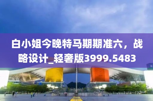 白小姐今晚特马期期准六，战略设计_轻奢版3999.5483