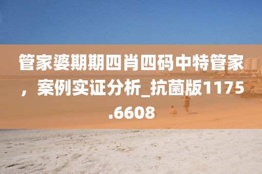 管家婆期期四肖四码中特管家，案例实证分析_抗菌版1175.6608