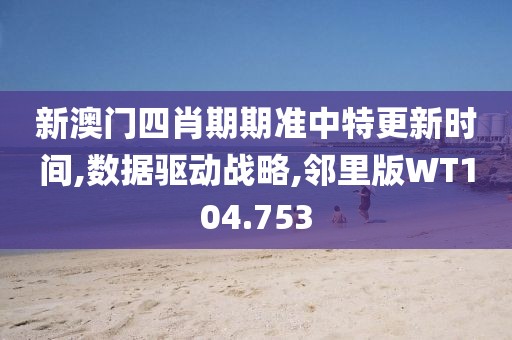 新澳门四肖期期准中特更新时间,数据驱动战略,邻里版WT104.753