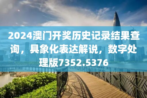2024澳门开奖历史记录结果查询，具象化表达解说，数字处理版7352.5376
