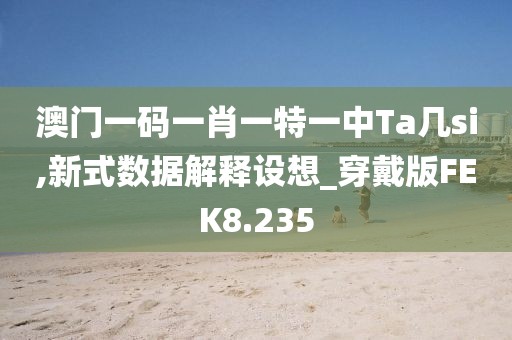 澳门一码一肖一特一中Ta几si,新式数据解释设想_穿戴版FEK8.235