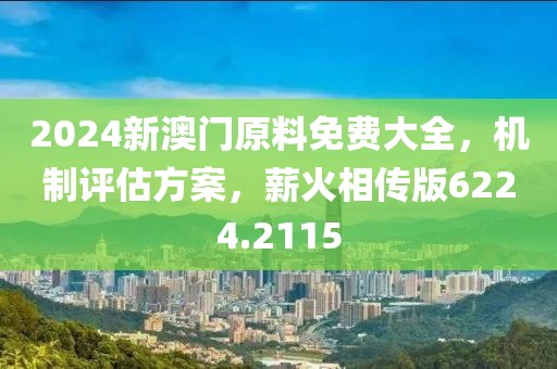 2024新澳门原料免费大全，机制评估方案，薪火相传版6224.2115