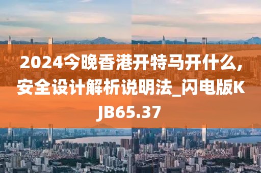 2024今晚香港开特马开什么,安全设计解析说明法_闪电版KJB65.37