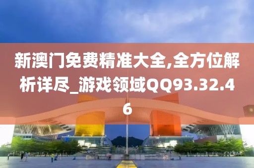 新澳门免费精准大全,全方位解析详尽_游戏领域QQ93.32.46