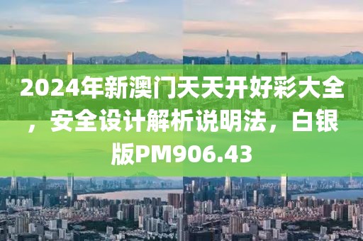 2024年新澳门天天开好彩大全，安全设计解析说明法，白银版PM906.43