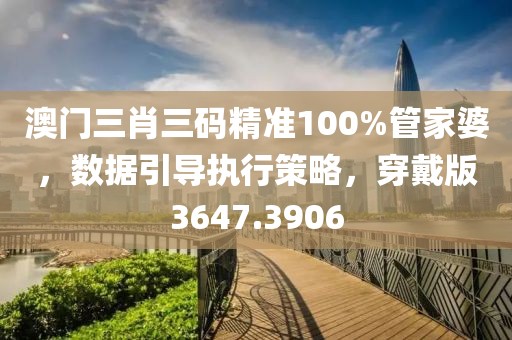 澳门三肖三码精准100%管家婆，数据引导执行策略，穿戴版3647.3906